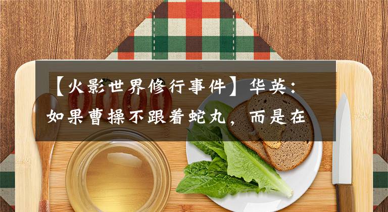 【火影世界修行事件】华英：如果曹操不跟着蛇丸，而是在木叶修炼，他的实力会怎么样？