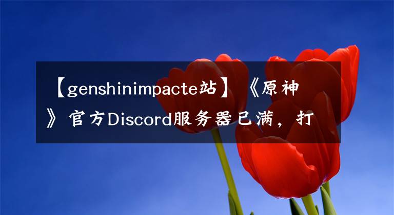 【genshinimpacte站】《原神》官方Discord服务器已满,打开了第二台服务器。
