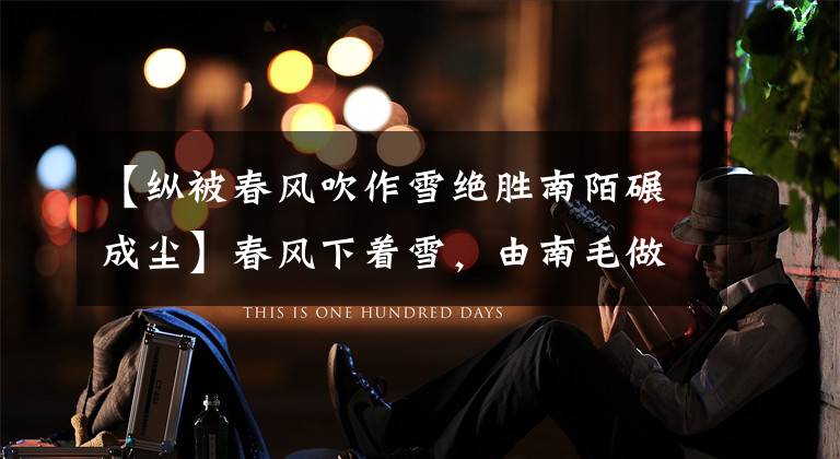 【纵被春风吹作雪绝胜南陌碾成尘】春风下着雪,由南毛做出奋进王安石的人格描写。(莎士比亚。)。