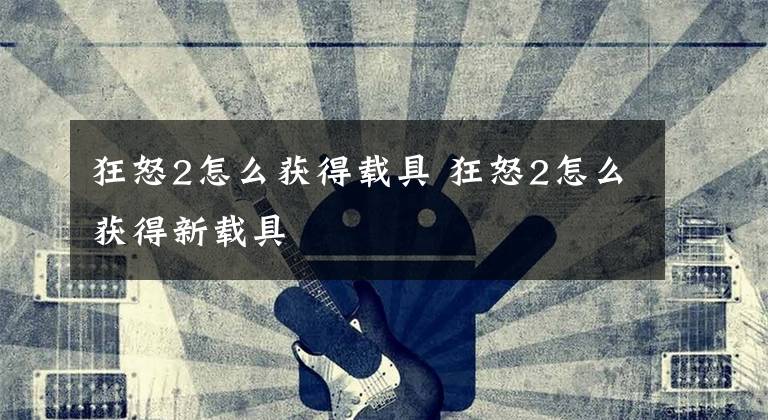 狂怒2怎么获得载具 狂怒2怎么获得新载具