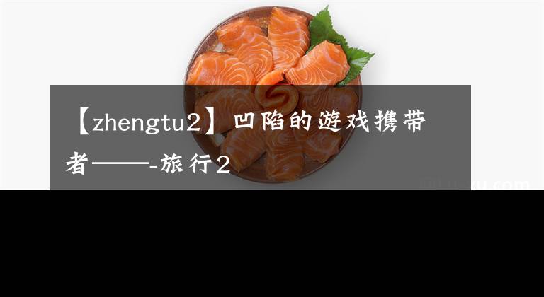 【zhengtu2】凹陷的游戏携带者——-旅行2
