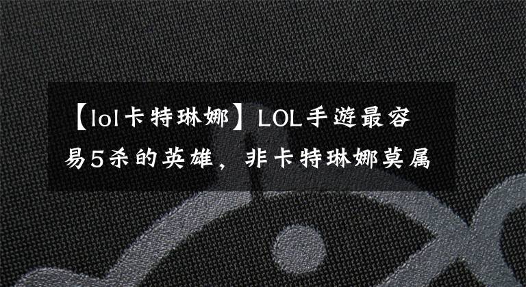 【lol卡特琳娜】LOL手游最容易5杀的英雄，非卡特琳娜莫属，在低端局十分强势