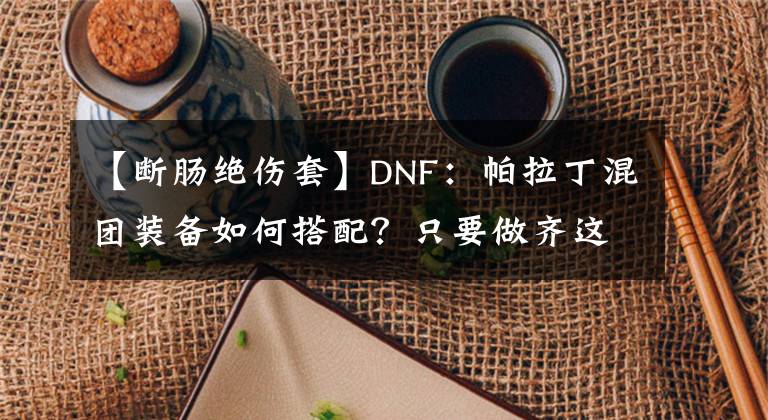 【断肠绝伤套】DNF：帕拉丁混团装备如何搭配？只要做齐这一套，卢克也能混！