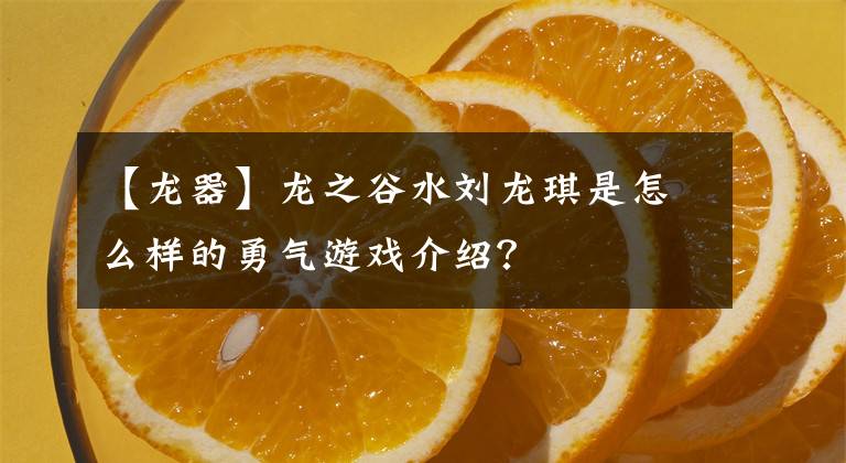 【龙器】龙之谷水刘龙琪是怎么样的勇气游戏介绍?