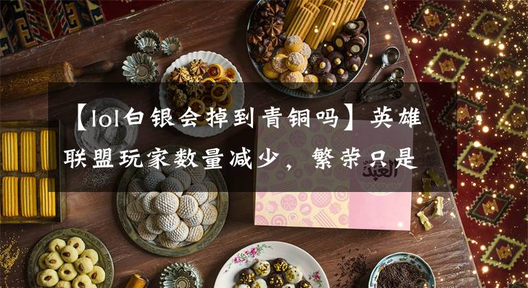 【lol白银会掉到青铜吗】英雄联盟玩家数量减少,繁荣只是空虚的假象吗?这三个问题太致命了