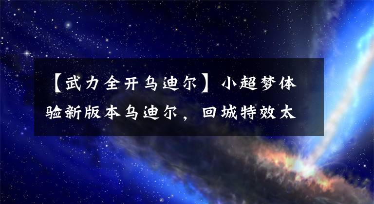【武力全开乌迪尔】小超梦体验新版本乌迪尔，回城特效太帅了，四神之力视觉效果拉满