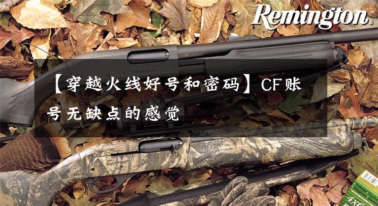 【穿越火线好号和密码】CF账号无缺点的感觉