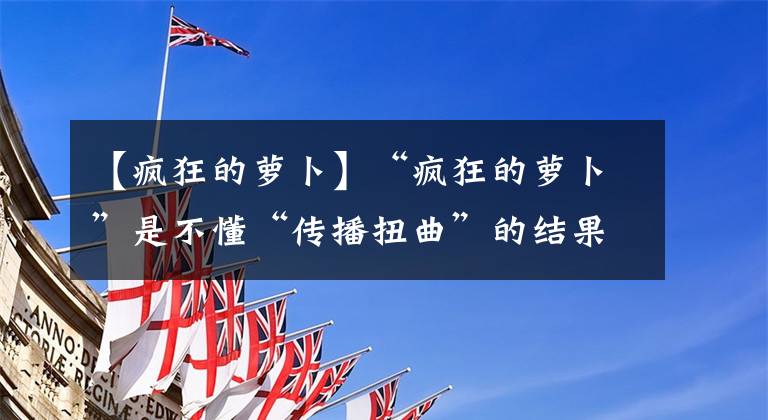 【疯狂的萝卜】“疯狂的萝卜”是不懂“传播扭曲”的结果