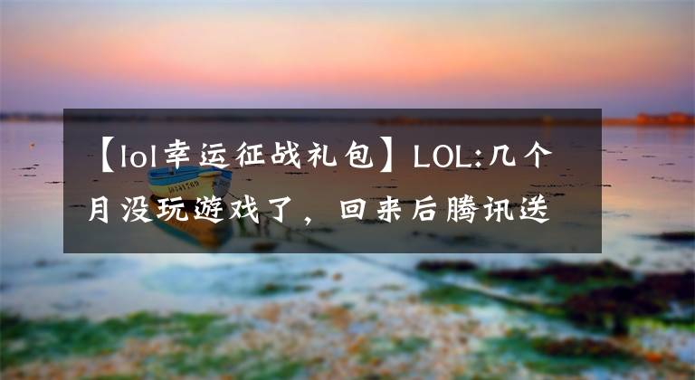【lol幸运征战礼包】LOL:几个月没玩游戏了,回来后腾讯送了三年豪华礼包。