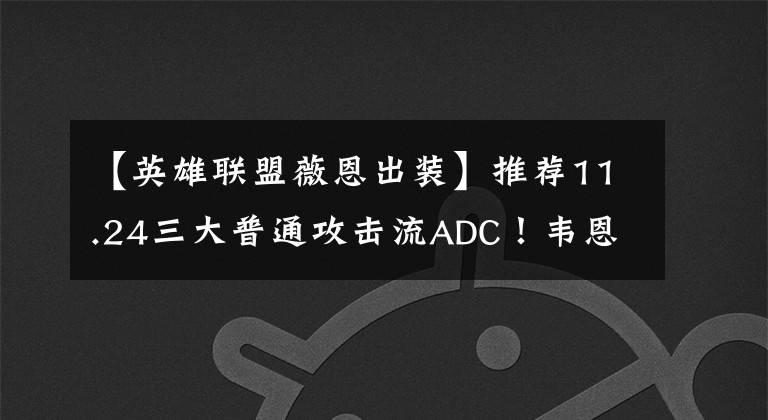 【英雄联盟薇恩出装】推荐11.24三大普通攻击流ADC!韦恩的大嘴输出满了。
