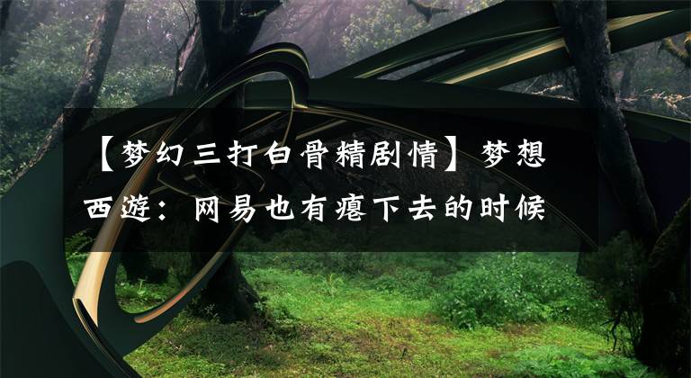 【梦幻三打白骨精剧情】梦想西游:网易也有瘪下去的时候吗?整个门派全部改名了吗?太难了