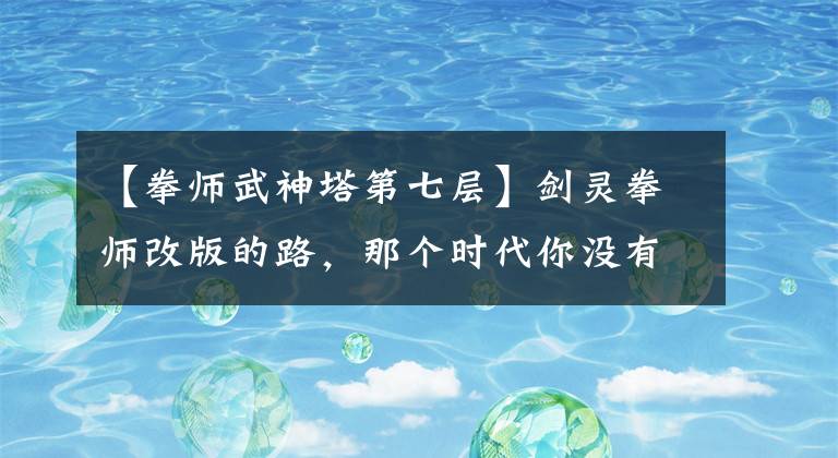 【拳师武神塔第七层】剑灵拳师改版的路,那个时代你没有的路。