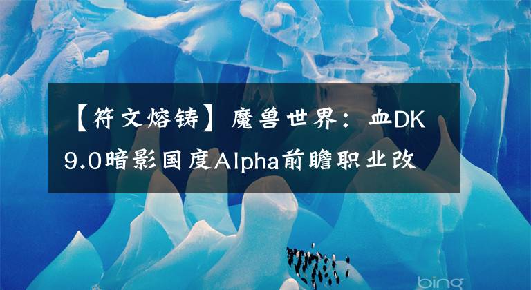 【符文熔铸】魔兽世界：血DK9.0暗影国度Alpha前瞻职业改动