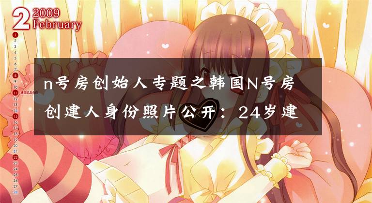 n号房创始人专题之韩国N号房创建人身份照片公开：24岁建筑专业大学生，性格内向，曾被师生称赞“做事踏实”