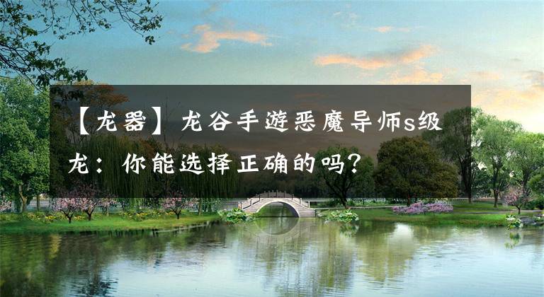 【龙器】龙谷手游恶魔导师s级龙:你能选择正确的吗?