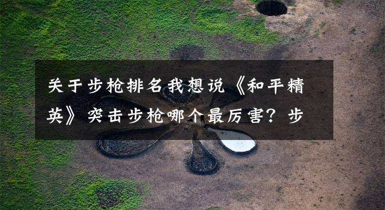 关于步枪排名我想说《和平精英》突击步枪哪个最厉害？步枪的威力你真的知道吗？