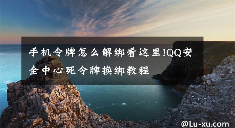 手机令牌怎么解绑看这里!QQ安全中心死令牌换绑教程