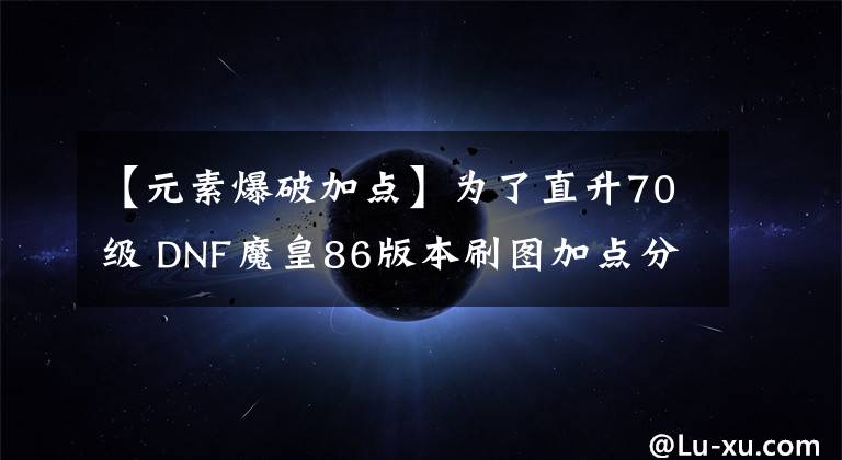 【元素爆破加点】为了直升70级 DNF魔皇86版本刷图加点分享
