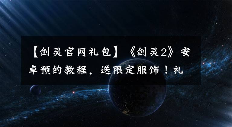 【剑灵官网礼包】《剑灵2》安卓预约教程，送限定服饰！礼包！金币