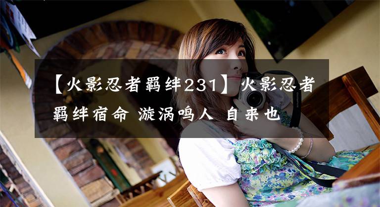 【火影忍者羁绊231】火影忍者 羁绊宿命 漩涡鸣人 自来也 波风四代GK