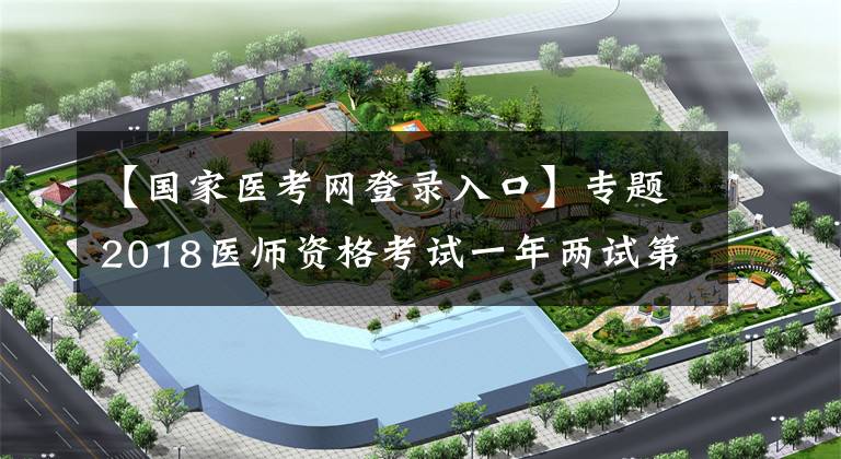 【国家医考网登录入口】专题2018医师资格考试一年两试第二试准考证打印入口 国家医学考试网
