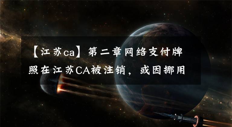 【江苏ca】第二章网络支付牌照在江苏CA被注销,或因挪用准备金被揭发。
