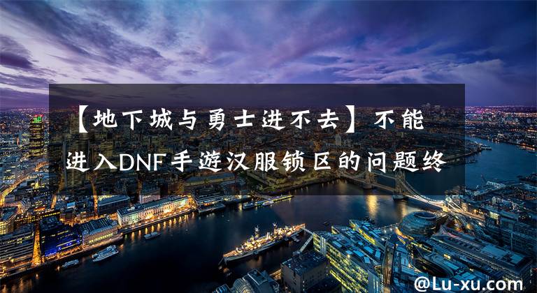 【地下城与勇士进不去】不能进入DNF手游汉服锁区的问题终于解决了。