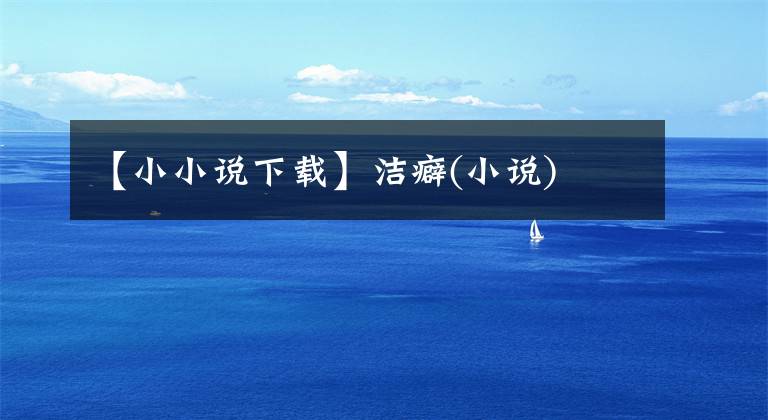 【小小说下载】洁癖(小说)