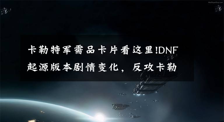 卡勒特军需品卡片看这里!DNF起源版本剧情变化,反攻卡勒特又会有哪些变化呢