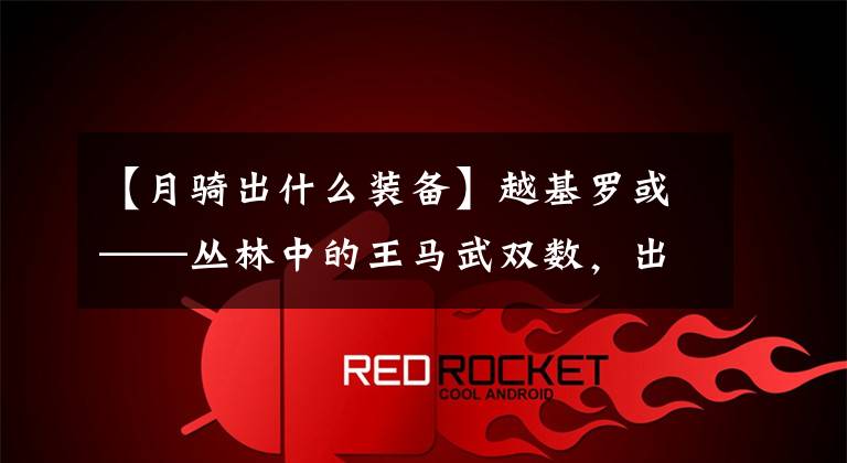 【月骑出什么装备】越基罗或——丛林中的王马武双数,出关日是号令天下的时候。