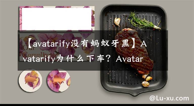 【avatarify没有蚂蚁牙黑】Avatarify为什么下车?Avatarify国家下车的原因就是这个