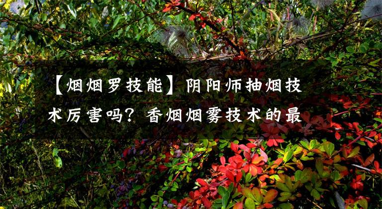 【烟烟罗技能】阴阳师抽烟技术厉害吗?香烟烟雾技术的最新使用技巧。
