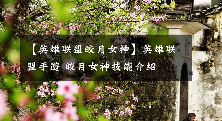 【英雄联盟皎月女神】英雄联盟手游 皎月女神技能介绍