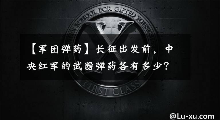 【军团弹药】长征出发前，中央红军的武器弹药各有多少？这可以看出长征有多难