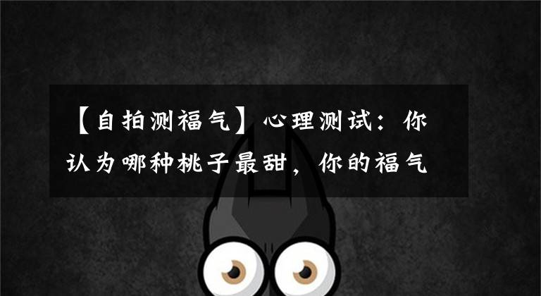 【自拍测福气】心理测试:你认为哪种桃子最甜,你的福气有多大。