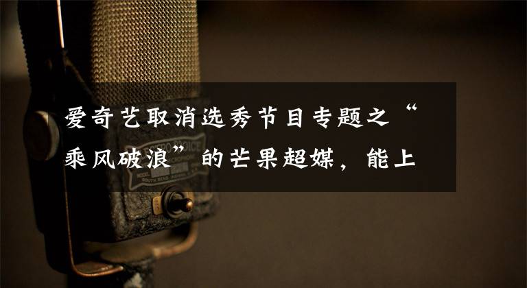 爱奇艺取消选秀节目专题之“乘风破浪”的芒果超媒,能上岸吗?