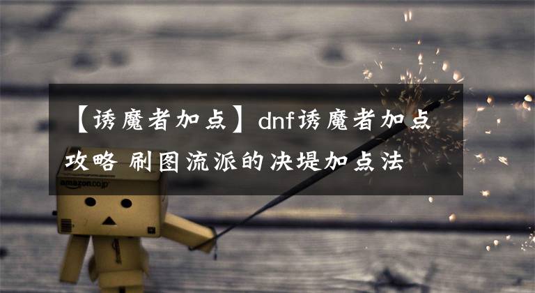 【诱魔者加点】dnf诱魔者加点攻略 刷图流派的决堤加点法