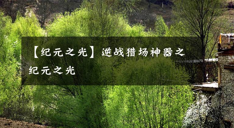 【纪元之光】逆战猎场神器之纪元之光