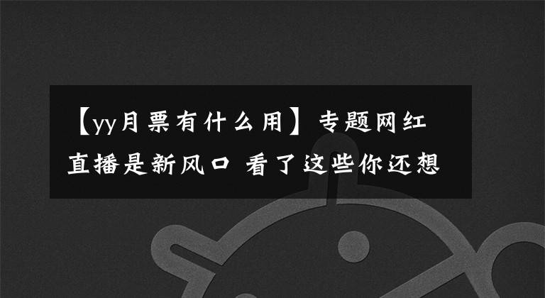 【yy月票有什么用】专题网红直播是新风口 看了这些你还想加入吗