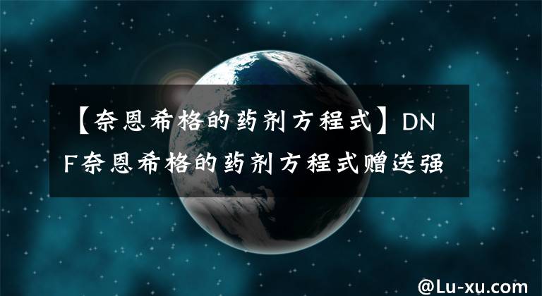 【奈恩希格的药剂方程式】DNF奈恩希格的药剂方程式赠送强力药剂和布玛宝酒。