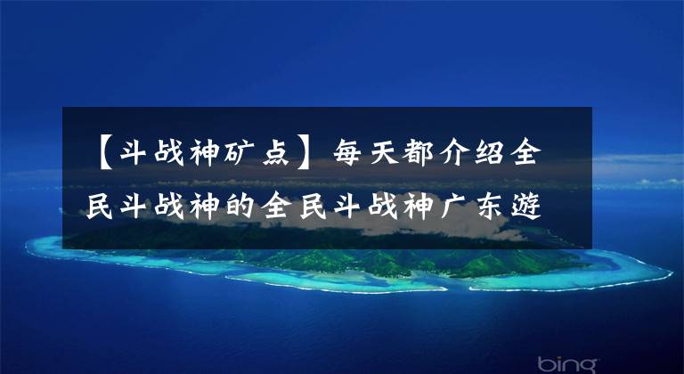 【斗战神矿点】每天都介绍全民斗战神的全民斗战神广东游戏。