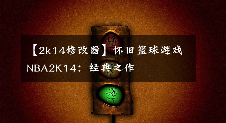 【2k14修改器】怀旧篮球游戏NBA2K14:经典之作