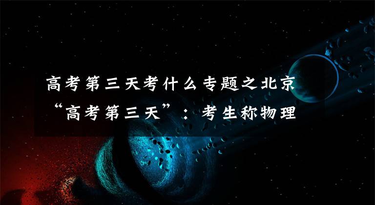 高考第三天考什么专题之北京“高考第三天”：考生称物理不难，试题“中规中矩”