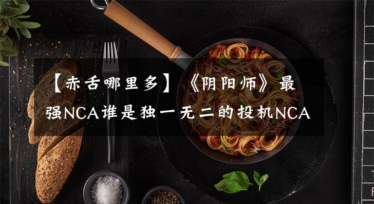 【赤舌哪里多】《阴阳师》最强NCA谁是独一无二的投机NCA积雪介绍