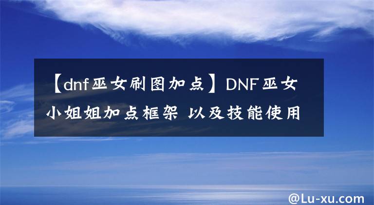【dnf巫女刷图加点】DNF巫女小姐姐加点框架 以及技能使用小技巧