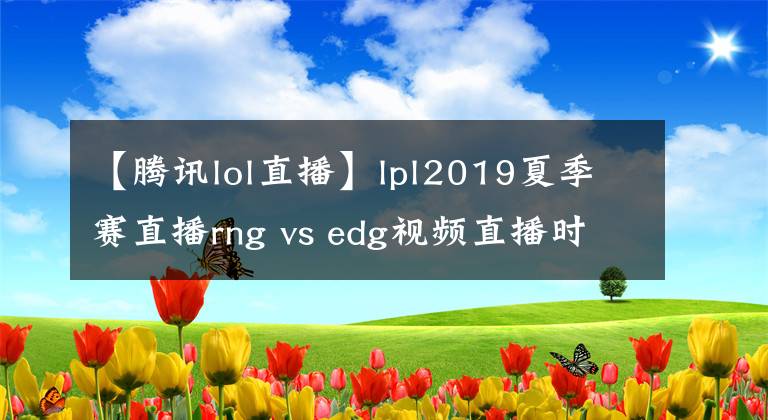 【腾讯lol直播】lpl2019夏季赛直播rng vs edg视频直播时间地址平台入口