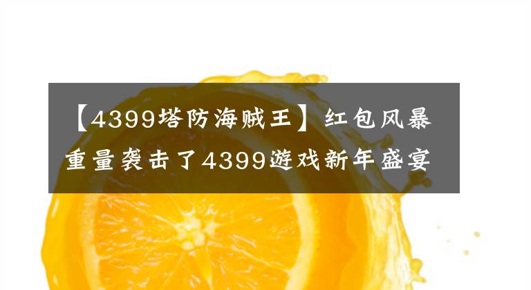 【4399塔防海贼王】红包风暴重量袭击了4399游戏新年盛宴。