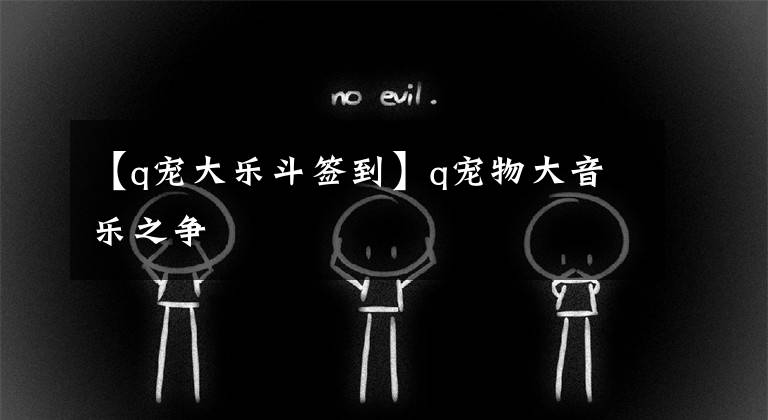 【q宠大乐斗签到】q宠物大音乐之争