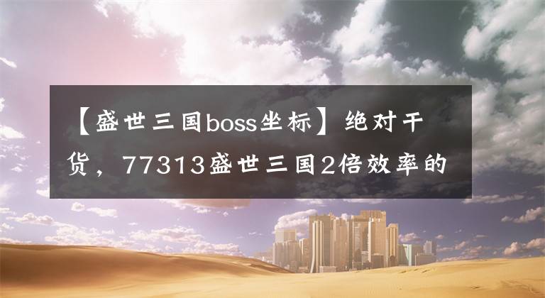 【盛世三国boss坐标】绝对干货,77313盛世三国2倍效率的秘诀