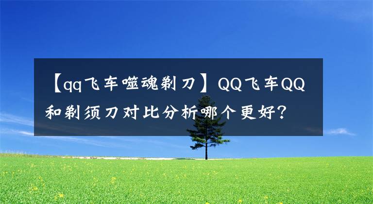【qq飞车噬魂剃刀】QQ飞车QQ和剃须刀对比分析哪个更好？